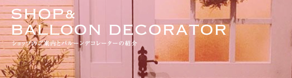 SHOP&BALLOON DECORATOR　ショップのご案内とバルーンデコレーターの紹介